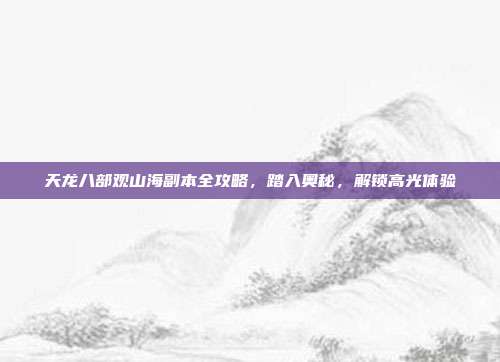 天龙八部观山海副本全攻略，踏入奥秘，解锁高光体验