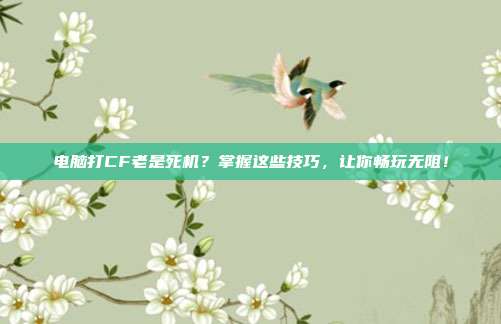电脑打CF老是死机?掌握这些技巧,让你畅玩无阻!