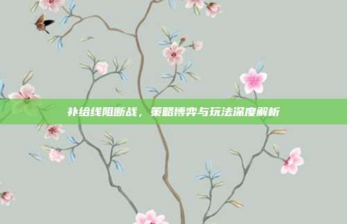 补给线阻断战，策略博弈与玩法深度解析