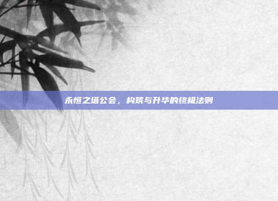 永恒之塔公会,构筑与升华的终极法则