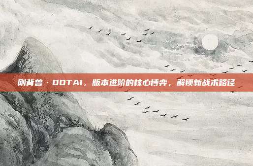 刚背兽·DOTA1，版本进阶的核心博弈，解锁新战术路径