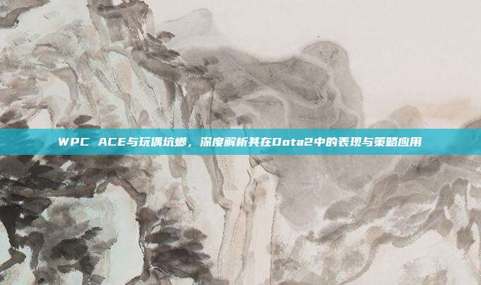 WPC ACE与玩偶坑螂，深度解析其在Dota2中的表现与策略应用