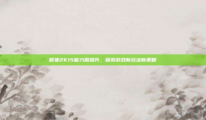 聚焦2K15能力值提升,探索游戏新玩法新策略
