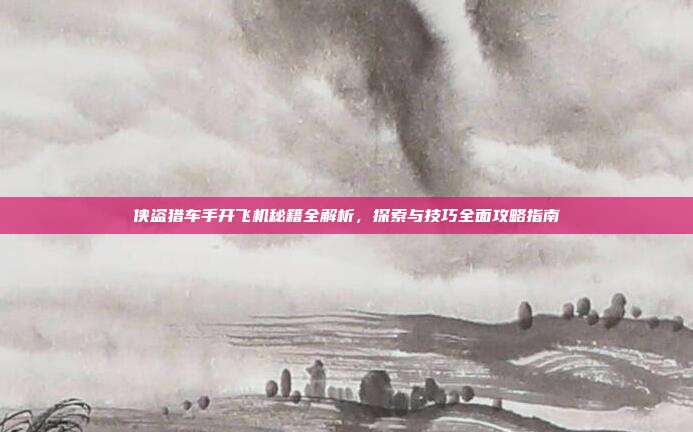 侠盗猎车手开飞机秘籍全解析,探索与技巧全面攻略指南