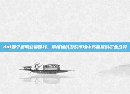 dnf哪个副职业最赚钱,解析当前游戏市场中高回报副职业选择