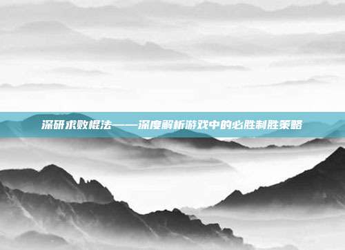 深研求败棍法——深度解析游戏中的必胜制胜策略