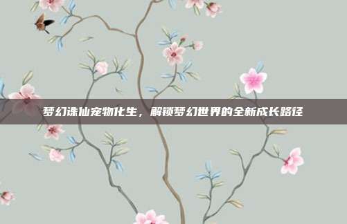 梦幻诛仙宠物化生，解锁梦幻世界的全新成长路径