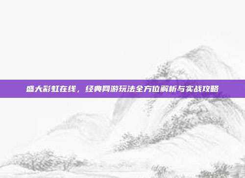 盛大彩虹在线，经典网游玩法全方位解析与实战攻略