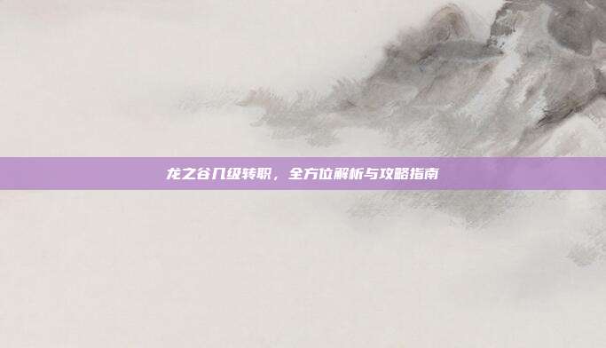龙之谷几级转职,全方位解析与攻略指南