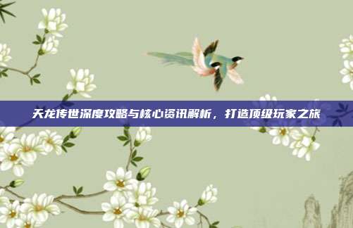 天龙传世深度攻略与核心资讯解析,打造顶级玩家之旅