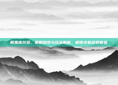 聚焦高尔多,策略探索与玩法解析,解锁全新游戏体验