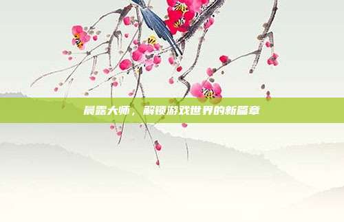 晨露大师,解锁游戏世界的新篇章