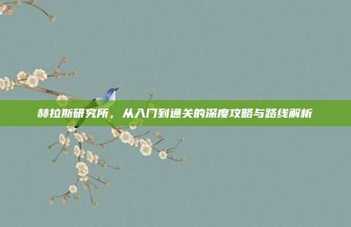 赫拉斯研究所,从入门到通关的深度攻略与路线解析