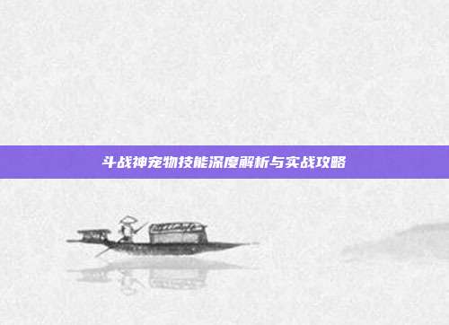 斗战神宠物技能深度解析与实战攻略