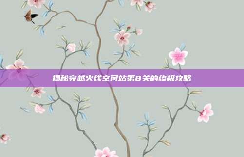 揭秘穿越火线空间站第8关的终极攻略
