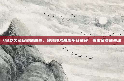 48岁吴彦祖颜值回春,硬核曝光展现年轻逆袭,引发全赛道关注