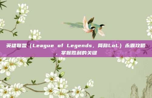 英雄联盟(League of Legends,简称LoL)永霸攻略,掌握胜利的关键