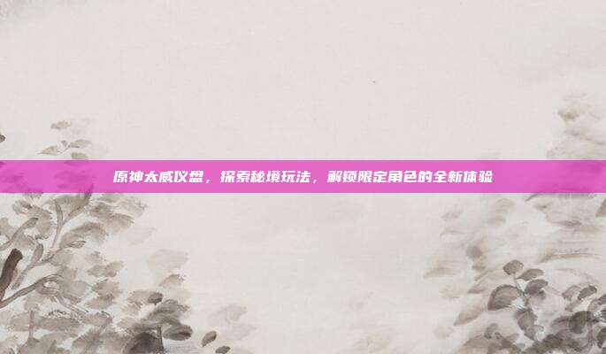 原神太威仪盘,探索秘境玩法,解锁限定角色的全新体验