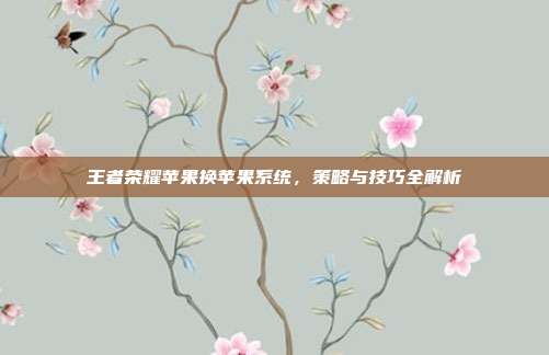王者荣耀苹果换苹果系统,策略与技巧全解析