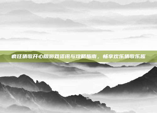 疯狂猜歌开心版游戏资讯与攻略指南,畅享欢乐猜歌乐趣