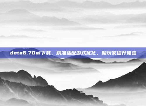 dota6.78ai下载,精准适配游戏优化,助玩家提升体验