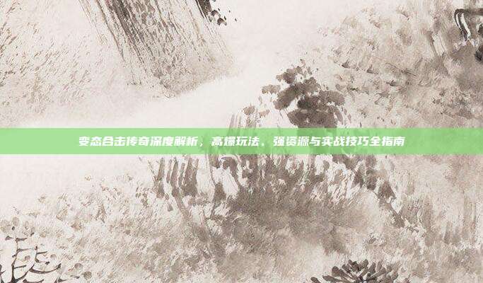 变态合击传奇深度解析，高爆玩法、强资源与实战技巧全指南