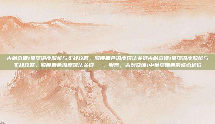 古剑奇谭1星蕴深度解析与实战攻略，解锁角色深度玩法关键古剑奇谭1星蕴深度解析与实战攻略，解锁角色深度玩法关键 一、引言，古剑奇谭1中星蕴角色的核心地位