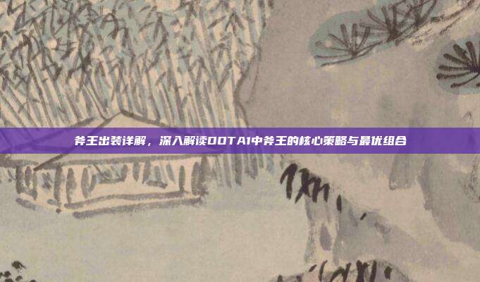 斧王出装详解，深入解读DOTA1中斧王的核心策略与最优组合