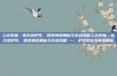 上古卷轴·高尔多护符,探索神话奥秘与实战攻略上古卷轴·高尔多护符,探索神话奥秘与实战攻略 一、护符定位与背景解析