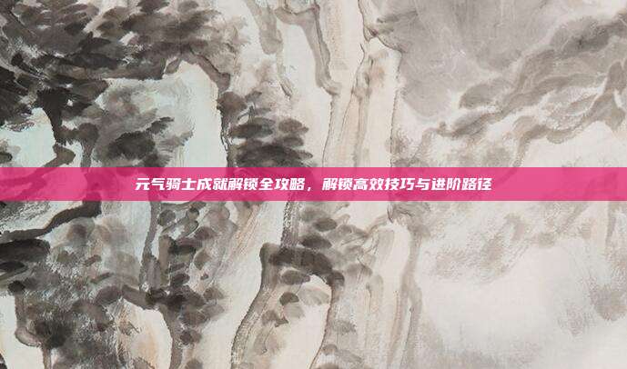 元气骑士成就解锁全攻略，解锁高效技巧与进阶路径