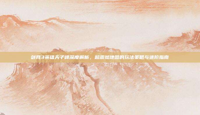 剑网3英雄天子峰深度解析，超震撼地图的玩法策略与进阶指南