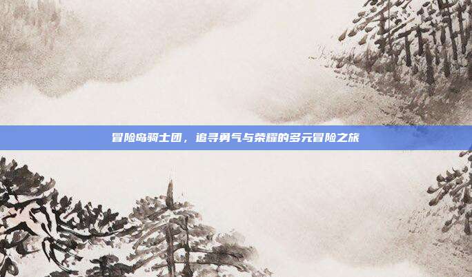 冒险岛骑士团，追寻勇气与荣耀的多元冒险之旅