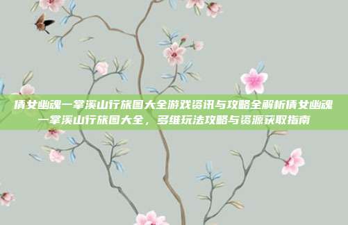 倩女幽魂一掌溪山行旅图大全游戏资讯与攻略全解析倩女幽魂一掌溪山行旅图大全，多维玩法攻略与资源获取指南