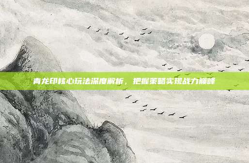 青龙印核心玩法深度解析,把握策略实现战力巅峰