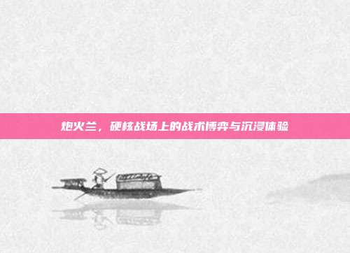 炮火兰，硬核战场上的战术博弈与沉浸体验