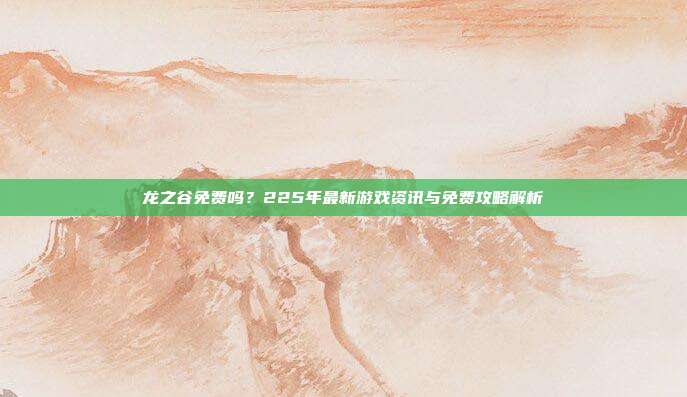 龙之谷免费吗?225年最新游戏资讯与免费攻略解析