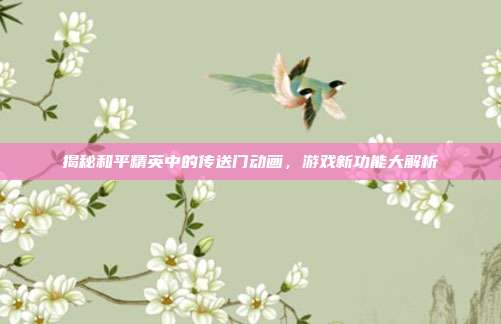 揭秘和平精英中的传送门动画,游戏新功能大解析