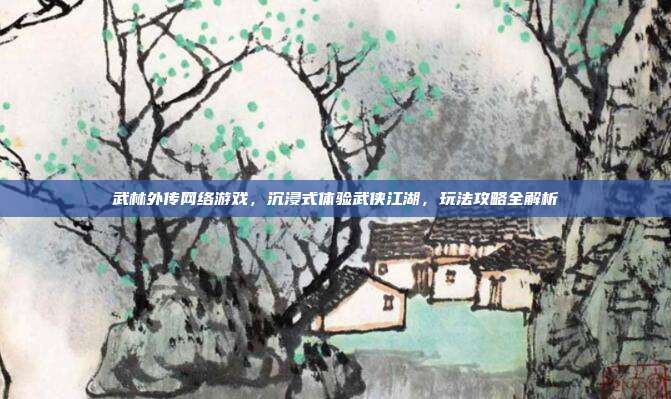 武林外传网络游戏,沉浸式体验武侠江湖,玩法攻略全解析