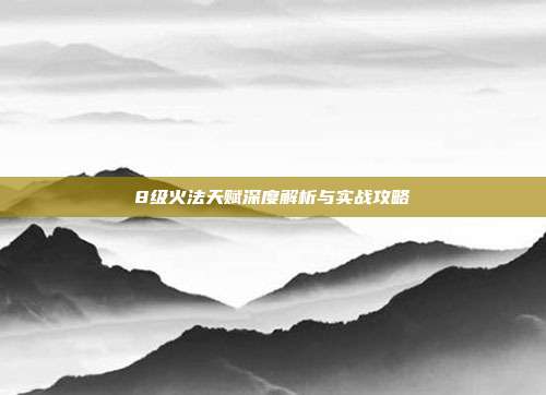 8级火法天赋深度解析与实战攻略