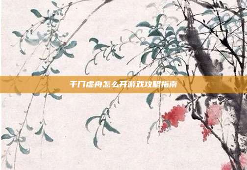 千门虚舟怎么开游戏攻略指南