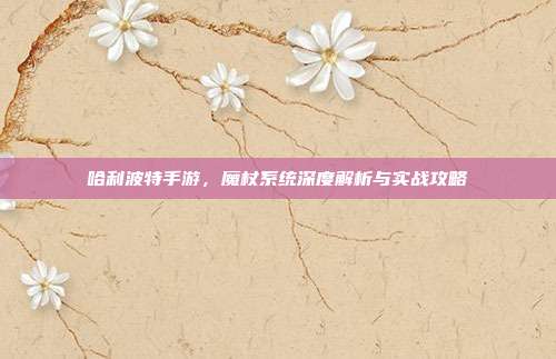 哈利波特手游,魔杖系统深度解析与实战攻略