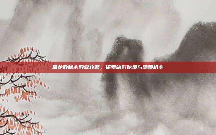 黑龙教秘密殿堂攻略,探索暗影秘境与隐藏机率