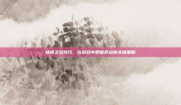 抉择之沼技巧，在游戏中把握命运的关键策略
