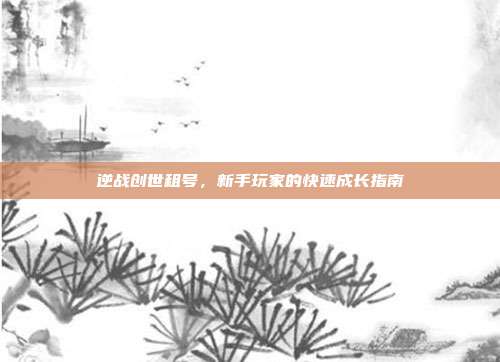 逆战创世租号,新手玩家的快速成长指南