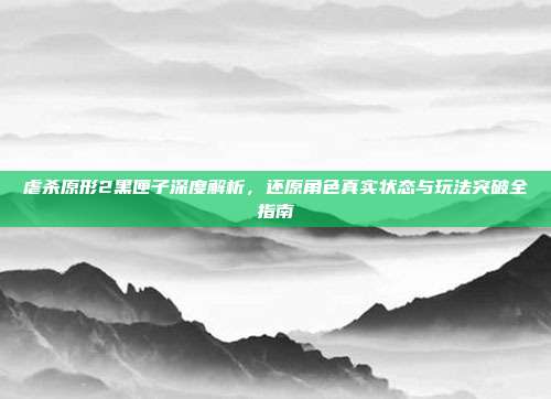 虐杀原形2黑匣子深度解析,还原角色真实状态与玩法突破全指南