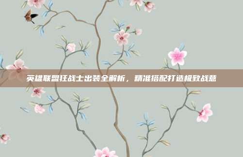 英雄联盟狂战士出装全解析，精准搭配打造极致战意