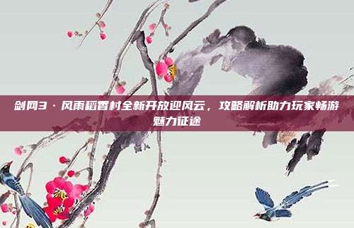 剑网3·风雨稻香村全新开放迎风云,攻略解析助力玩家畅游魅力征途