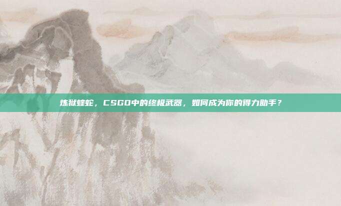 炼狱蝰蛇，CSGO中的终极武器，如何成为你的得力助手？