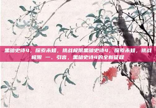黑暗史诗4，探索未知，挑战极限黑暗史诗4，探索未知，挑战极限 一、引言，黑暗史诗4的全新征程