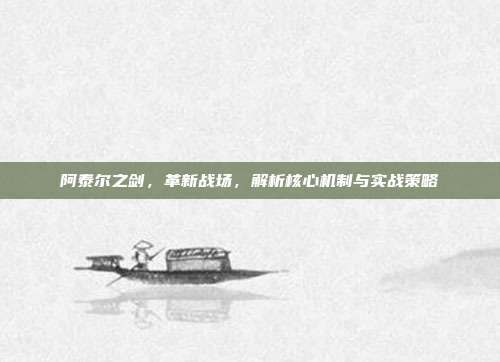 阿泰尔之剑,革新战场,解析核心机制与实战策略